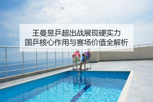 王曼昱乒超出战展现硬实力 国乒核心作用与赛场价值全解析