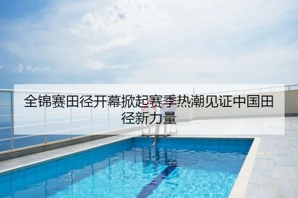 全锦赛田径开幕掀起赛季热潮见证中国田径新力量