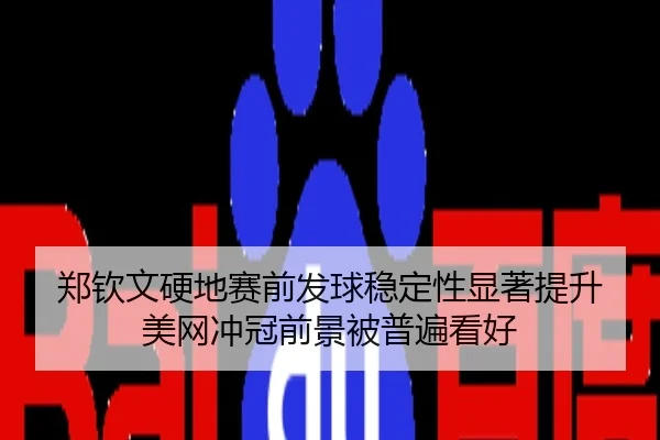 郑钦文硬地赛前发球稳定性显著提升 美网冲冠前景被普遍看好