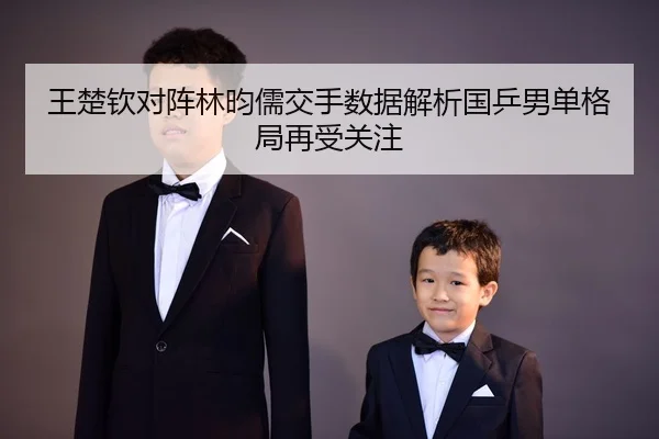 王楚钦对阵林昀儒交手数据解析国乒男单格局再受关注