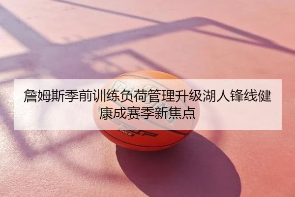 詹姆斯季前训练负荷管理升级湖人锋线健康成赛季新焦点