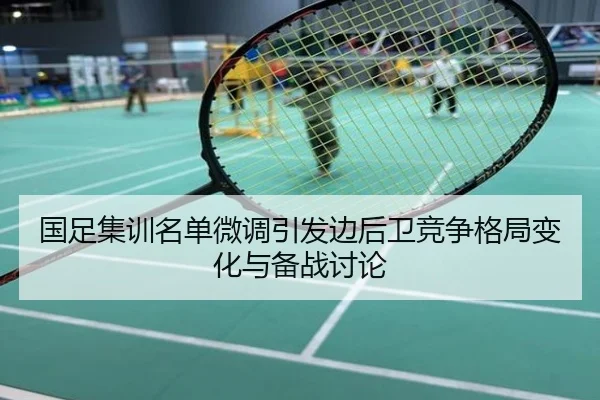 国足集训名单微调引发边后卫竞争格局变化与备战讨论