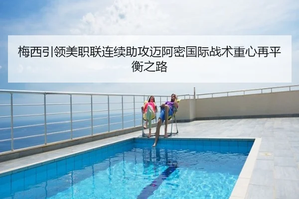 梅西引领美职联连续助攻迈阿密国际战术重心再平衡之路