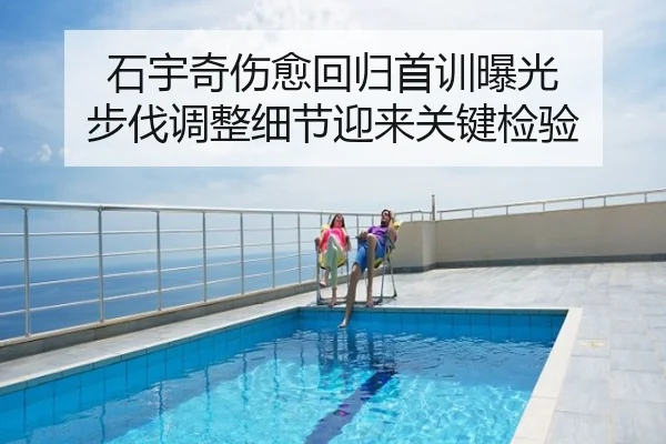石宇奇伤愈回归首训曝光 步伐调整细节迎来关键检验